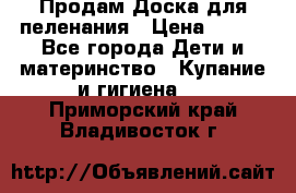 Продам Доска для пеленания › Цена ­ 100 - Все города Дети и материнство » Купание и гигиена   . Приморский край,Владивосток г.